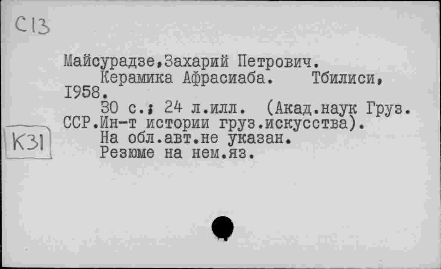 ﻿Майсурадзе,Захарий Петрович.
^Керамика Афрасиаба. Тбилиси, 30 с.і 24 л.илл. (Акад.наук Груз.
— ССР.Ин-т истории груз.искусства).
ітчі На обл.авт.не указан.
Резюме на нем.яз.